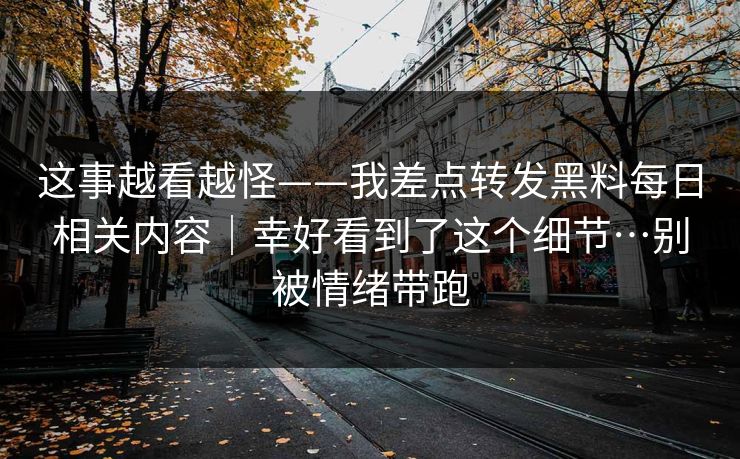 这事越看越怪——我差点转发黑料每日相关内容｜幸好看到了这个细节…别被情绪带跑