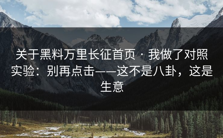 关于黑料万里长征首页 · 我做了对照实验：别再点击——这不是八卦，这是生意