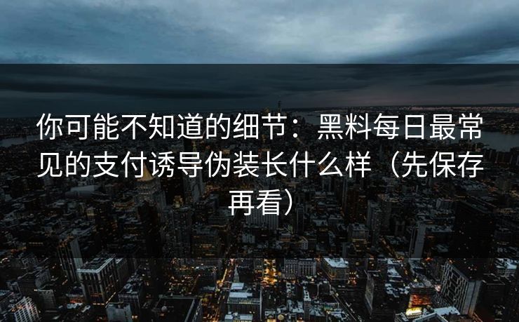 你可能不知道的细节：黑料每日最常见的支付诱导伪装长什么样（先保存再看）