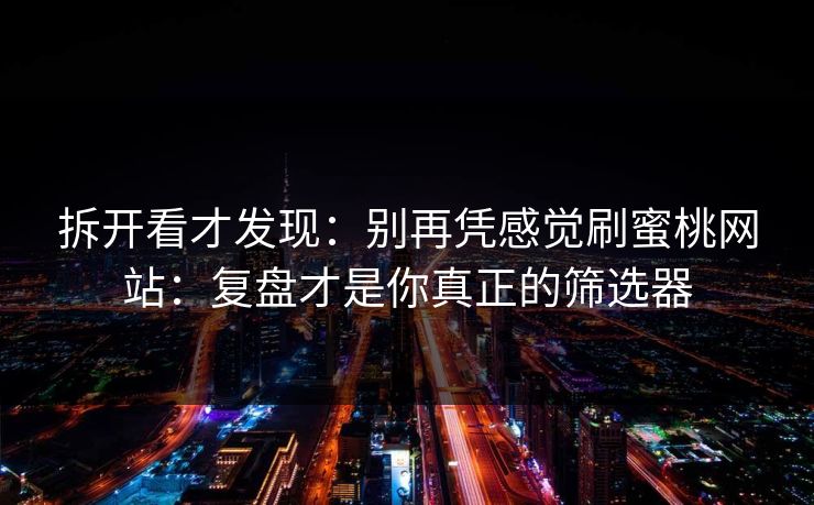 拆开看才发现：别再凭感觉刷蜜桃网站：复盘才是你真正的筛选器