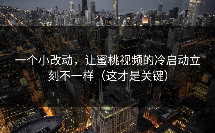 一个小改动，让蜜桃视频的冷启动立刻不一样（这才是关键）