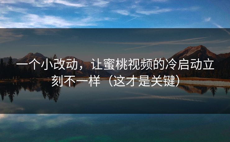 一个小改动，让蜜桃视频的冷启动立刻不一样（这才是关键）