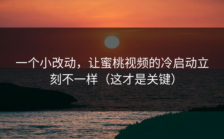 一个小改动，让蜜桃视频的冷启动立刻不一样（这才是关键）