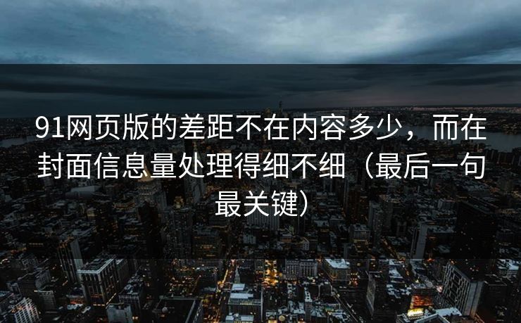 91网页版的差距不在内容多少，而在封面信息量处理得细不细（最后一句最关键）