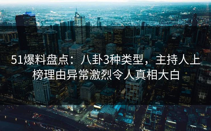 51爆料盘点：八卦3种类型，主持人上榜理由异常激烈令人真相大白