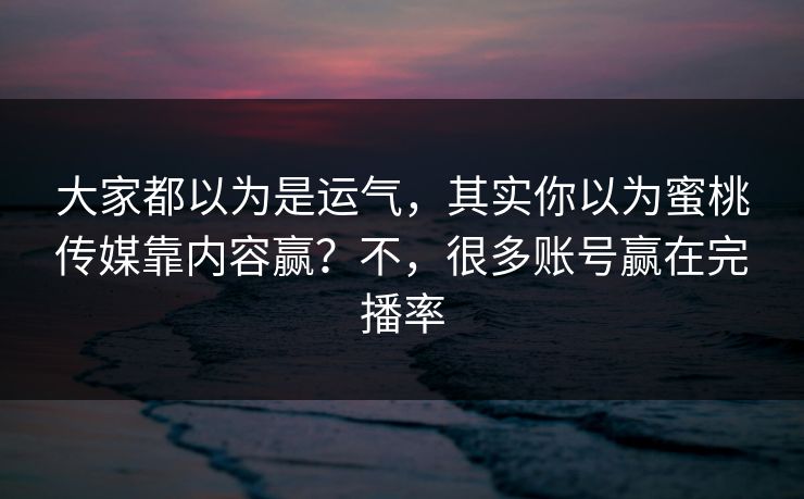 大家都以为是运气，其实你以为蜜桃传媒靠内容赢？不，很多账号赢在完播率