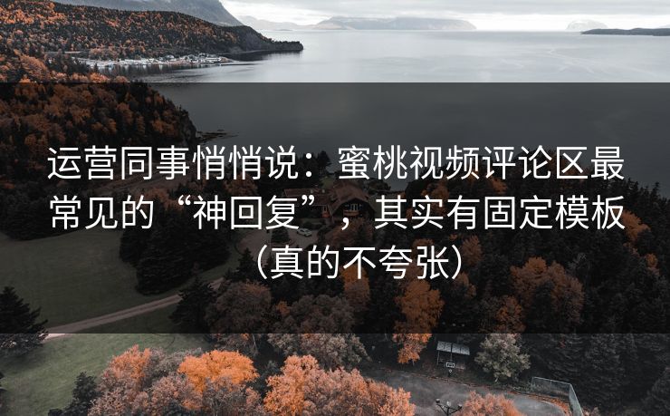 运营同事悄悄说:蜜桃视频评论区最常见的“神回复”,其实有固定模板(真的不夸张) 运营同事悄悄说:蜜桃视频评论区最常见的“神回复”,其实有固定模板(真的不夸张)