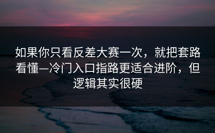 如果你只看反差大赛一次,就把套路看懂—冷门入口指路更适合进阶,但逻辑其实很硬 如果你只看反差大赛一次,就把套路看懂—冷门入口指路更适合进阶,但逻辑其实很硬