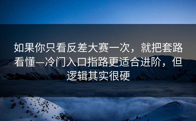 如果你只看反差大赛一次,就把套路看懂—冷门入口指路更适合进阶,但逻辑其实很硬 如果你只看反差大赛一次,就把套路看懂—冷门入口指路更适合进阶,但逻辑其实很硬