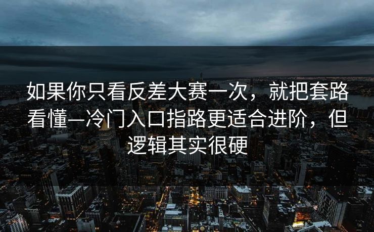 如果你只看反差大赛一次,就把套路看懂—冷门入口指路更适合进阶,但逻辑其实很硬 如果你只看反差大赛一次,就把套路看懂—冷门入口指路更适合进阶,但逻辑其实很硬