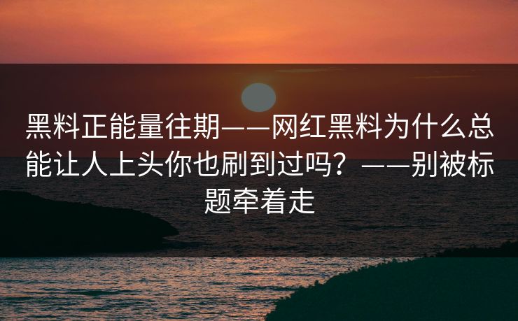 黑料正能量往期——网红黑料为什么总能让人上头你也刷到过吗?——别被标题牵着走 黑料正能量往期——网红黑料为什么总能让人上头你也刷到过吗?——别被标题牵着走