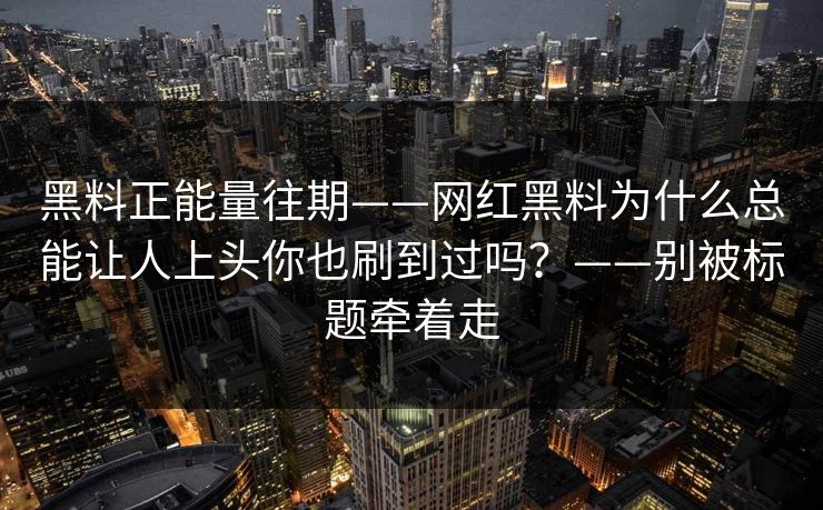 黑料正能量往期——网红黑料为什么总能让人上头你也刷到过吗?——别被标题牵着走 黑料正能量往期——网红黑料为什么总能让人上头你也刷到过吗?——别被标题牵着走