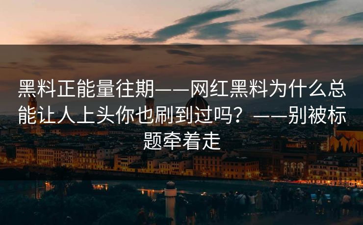 黑料正能量往期——网红黑料为什么总能让人上头你也刷到过吗?——别被标题牵着走 黑料正能量往期——网红黑料为什么总能让人上头你也刷到过吗?——别被标题牵着走