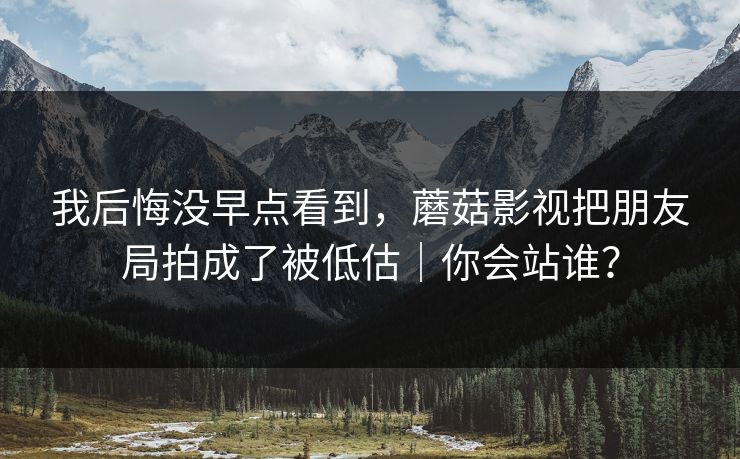 我后悔没早点看到,蘑菇影视把朋友局拍成了被低估|你会站谁? 我后悔没早点看到,蘑菇影视把朋友局拍成了被低估|你会站谁?