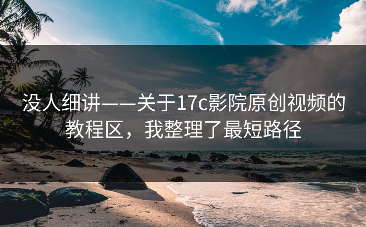 没人细讲——关于17c影院原创视频的教程区,我整理了最短路径 没人细讲——关于17c影院原创视频的教程区,我整理了最短路径