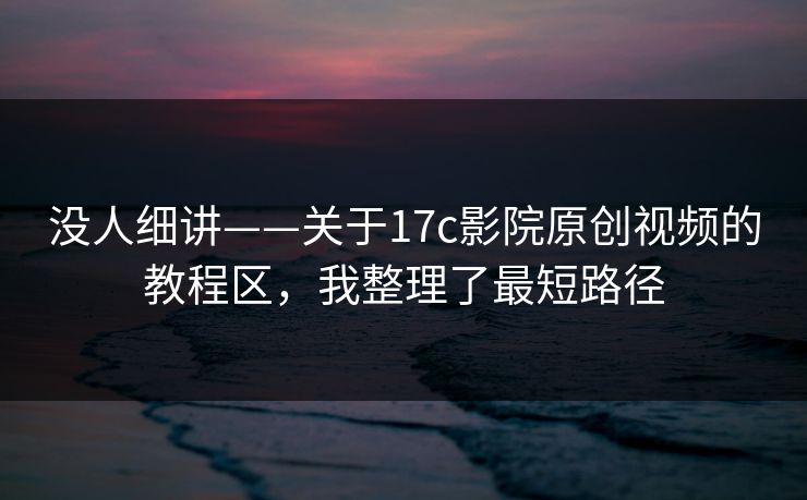没人细讲——关于17c影院原创视频的教程区,我整理了最短路径 没人细讲——关于17c影院原创视频的教程区,我整理了最短路径
