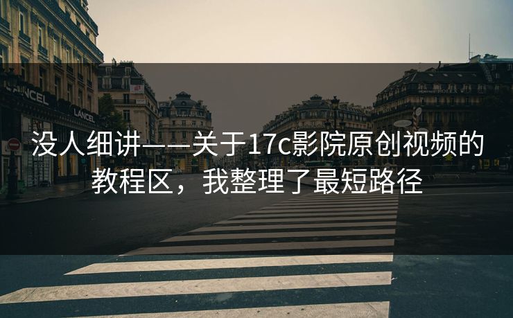 没人细讲——关于17c影院原创视频的教程区,我整理了最短路径 没人细讲——关于17c影院原创视频的教程区,我整理了最短路径