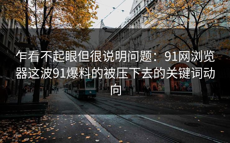 乍看不起眼但很说明问题：91网浏览器这波91爆料的被压下去的关键词动向