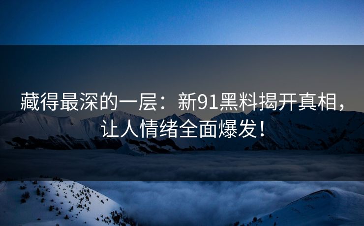藏得最深的一层：新91黑料揭开真相，让人情绪全面爆发！