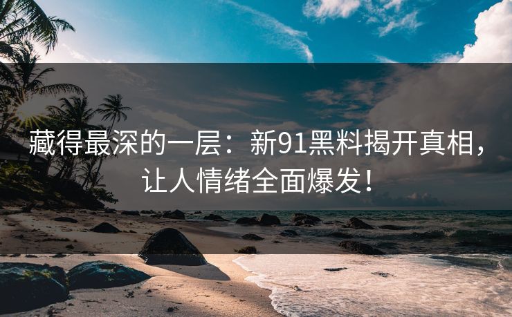 藏得最深的一层：新91黑料揭开真相，让人情绪全面爆发！